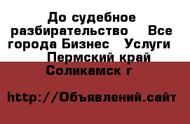 До судебное разбирательство. - Все города Бизнес » Услуги   . Пермский край,Соликамск г.